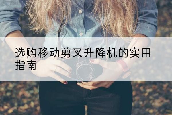 文峰移动剪叉升降机怎么选-选购移动剪叉升降机的实用指南
