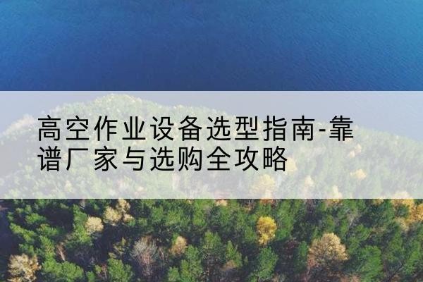 文峰升降车厂家-高空作业设备选型指南-靠谱厂家与选购全攻略