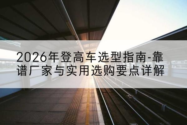 文峰登高车厂家推荐-2026年登高车选型指南-靠谱厂家与实用选购要点详解