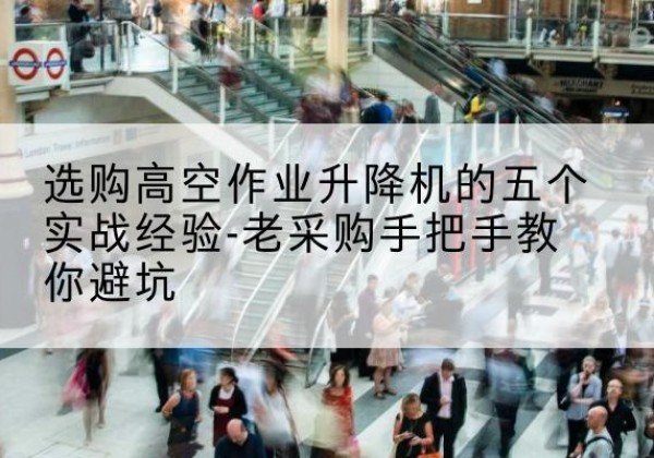 文峰高空作业升降机厂家-选购高空作业升降机的五个实战经验-老采购手把手教你避坑