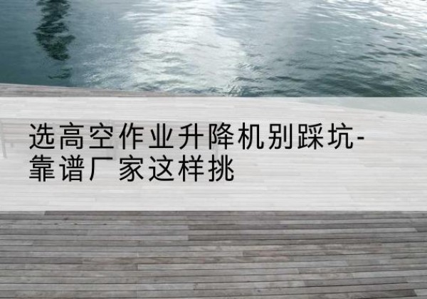 文峰剪叉式升降机厂家-选高空作业升降机别踩坑-靠谱厂家这样挑