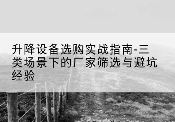 文峰移动式升降机厂家推荐-升降设备选购实战指南-三类场景下的厂家筛选与避坑经验