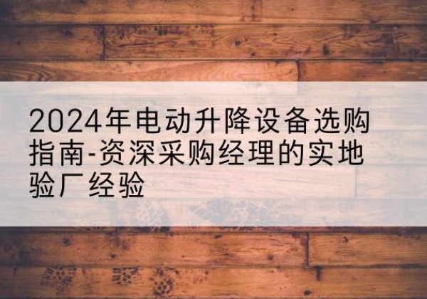 文峰电动剪叉升降平台厂家-2024年电动升降设备选购指南-资深采购经理的实地验厂经验