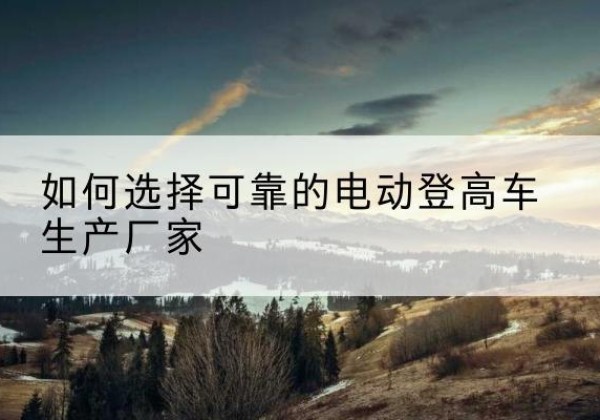 文峰电动登高车厂家-如何选择可靠的电动登高车生产厂家