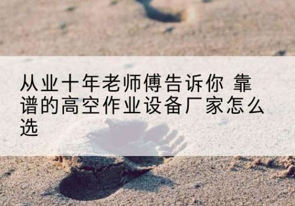 文峰高空作业升降机厂家推荐-从业十年老师傅告诉你 靠谱的高空作业设备厂家怎么选