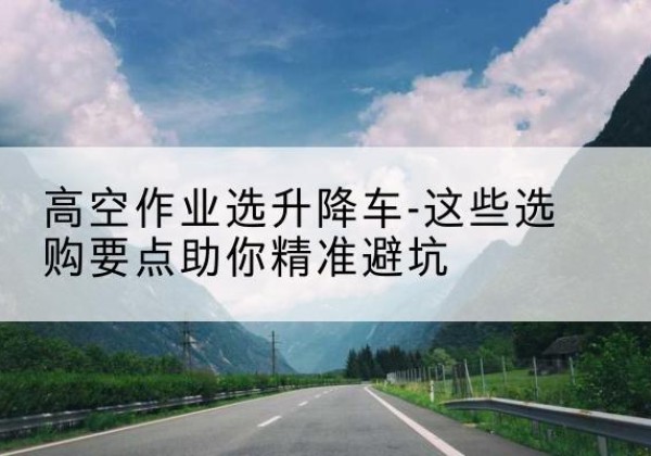 文峰升降车厂家-高空作业选升降车-这些选购要点助你*避坑
