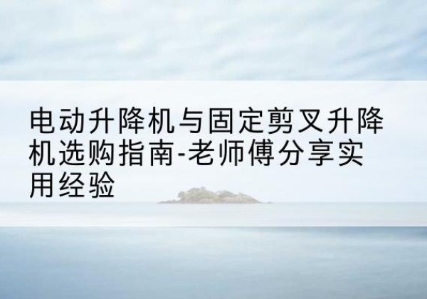 文峰电动升降机怎么选-电动升降机与固定剪叉升降机选购指南-老师傅分享实用经验