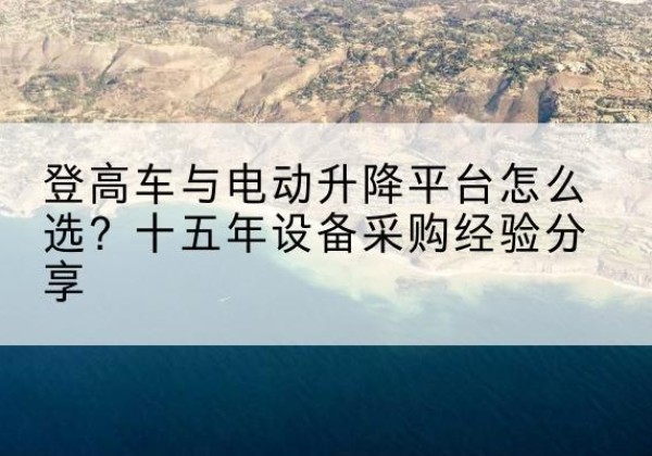文峰登高车厂家厂家-登高车与电动升降平台怎么选？十五年设备采购经验分享