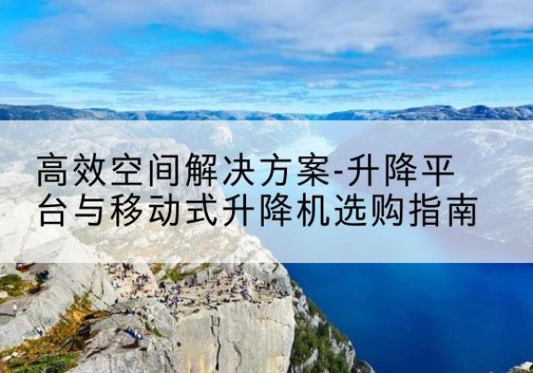 文峰升降平台厂家-*空间解决方案-升降平台与移动式升降机选购指南