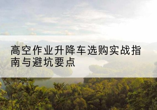文峰升降车怎么选-高空作业升降车选购实战指南与避坑要点