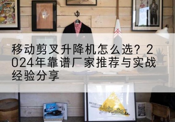 文峰升降平台厂家推荐-移动剪叉升降机怎么选？2024年靠谱厂家推荐与实战经验分享