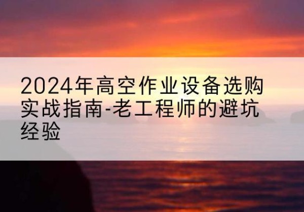 文峰高空作业升降机厂家推荐-2024年高空作业设备选购实战指南-老工程师的避坑经验