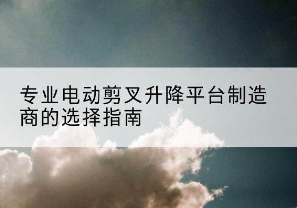 文峰电动剪叉升降平台厂家-专业电动剪叉升降平台制造商的选择指南
