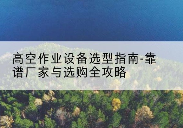 文峰升降车厂家-高空作业设备选型指南-靠谱厂家与选购全攻略