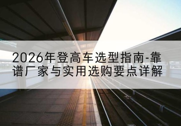 文峰登高车厂家推荐-2026年登高车选型指南-靠谱厂家与实用选购要点详解