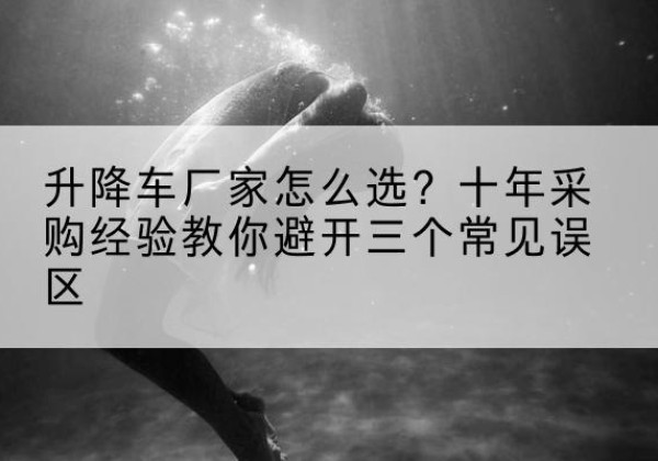 文峰升降车厂家-怎么选？十年采购经验教你避开三个常见误区