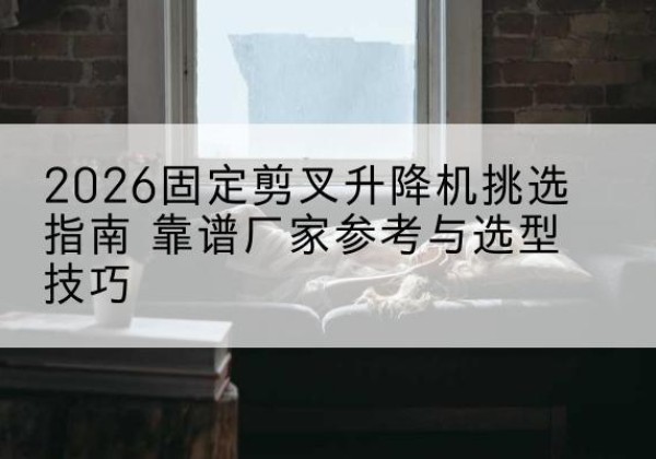文峰固定剪叉升降机厂家推荐-2026固定剪叉升降机挑选指南 靠谱厂家参考与选型技巧