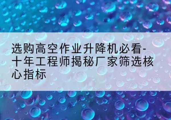 文峰高空作业升降机厂家推荐-选购高空作业升降机必看-十年工程师揭秘厂家筛选核心指标
