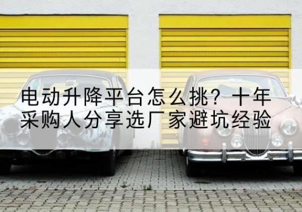 文峰电动升降平台厂家-电动升降平台怎么挑？十年采购人分享选厂家避坑经验
